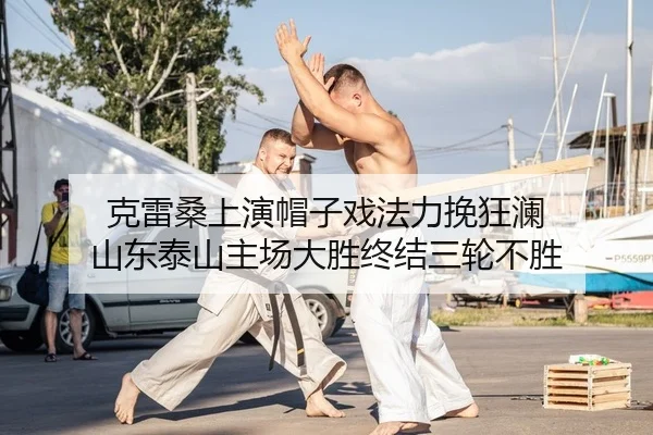 克雷桑上演帽子戏法力挽狂澜 山东泰山主场大胜终结三轮不胜